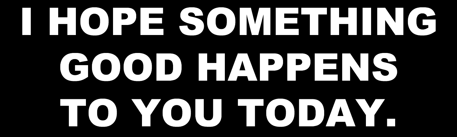 I Hope Something Good Happens To You Today Vinyl Sticker, Window Cling or Magnet in UV Laminate Coating